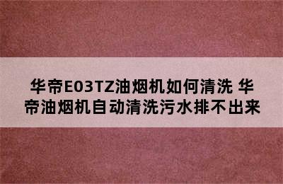 华帝E03TZ油烟机如何清洗 华帝油烟机自动清洗污水排不出来